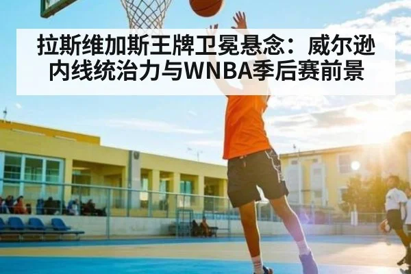 拉斯维加斯王牌卫冕悬念:威尔逊内线统治力与WNBA季后赛前景