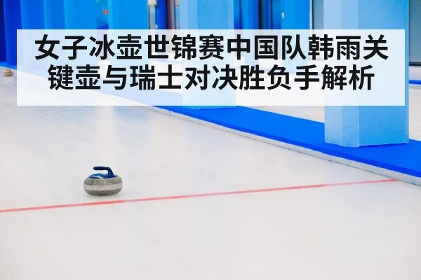 女子冰壶世锦赛中国队韩雨关键壶与瑞士对决胜负手解析